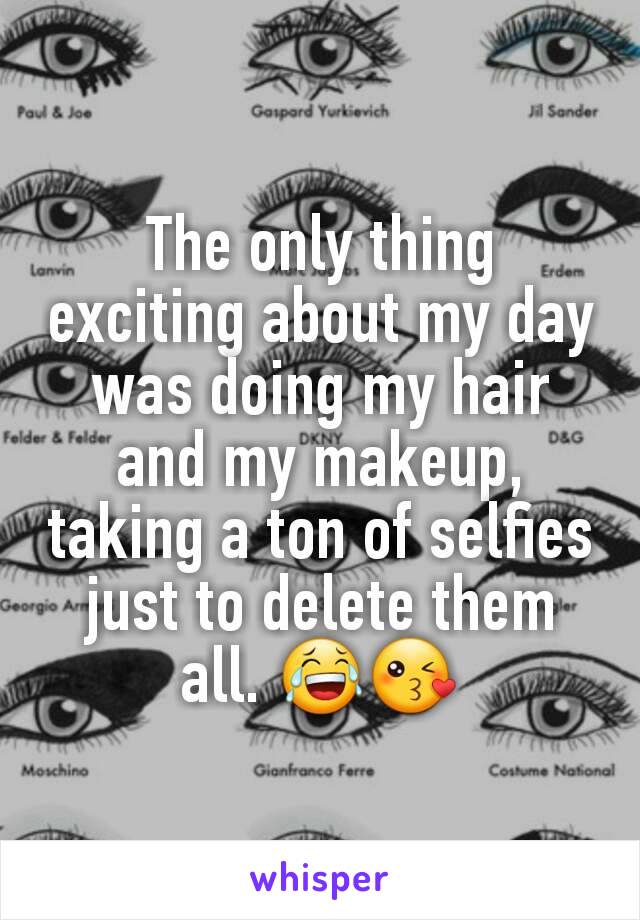 The only thing exciting about my day was doing my hair and my makeup, taking a ton of selfies just to delete them all. 😂😘