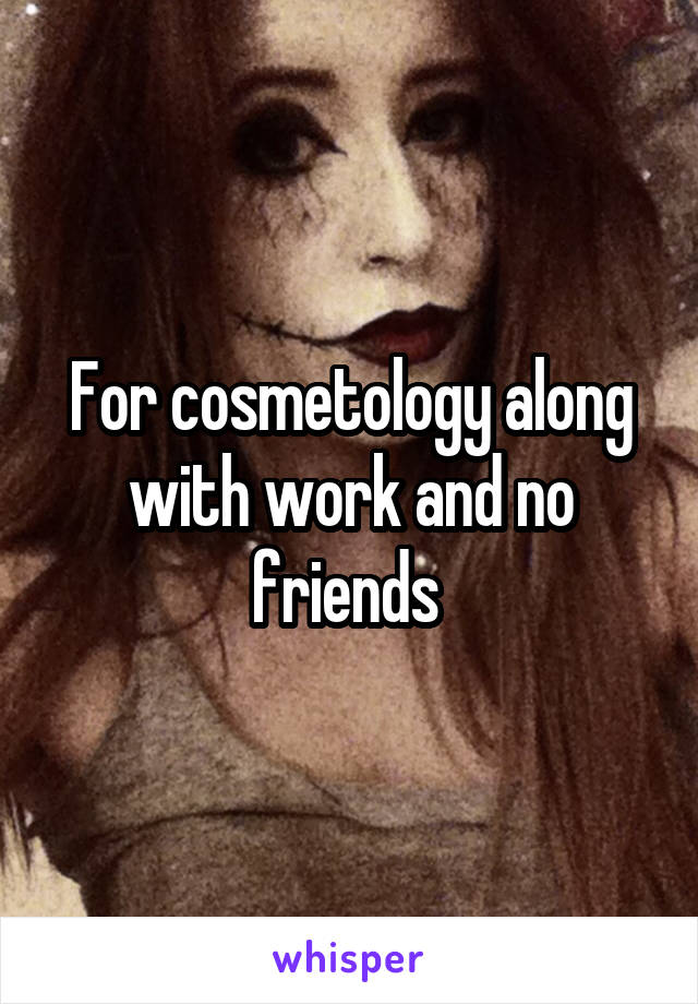 For cosmetology along with work and no friends 