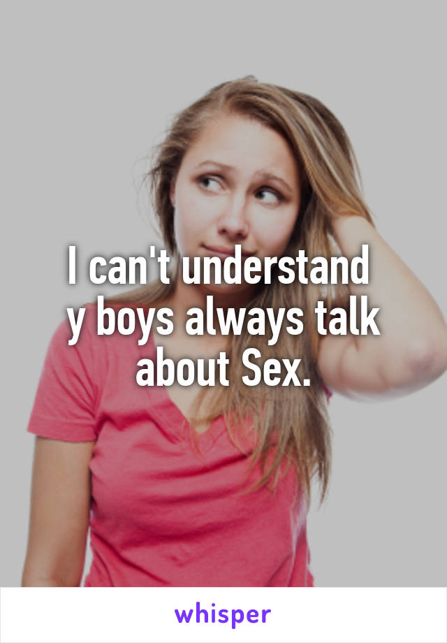 I can't understand 
y boys always talk about Sex.