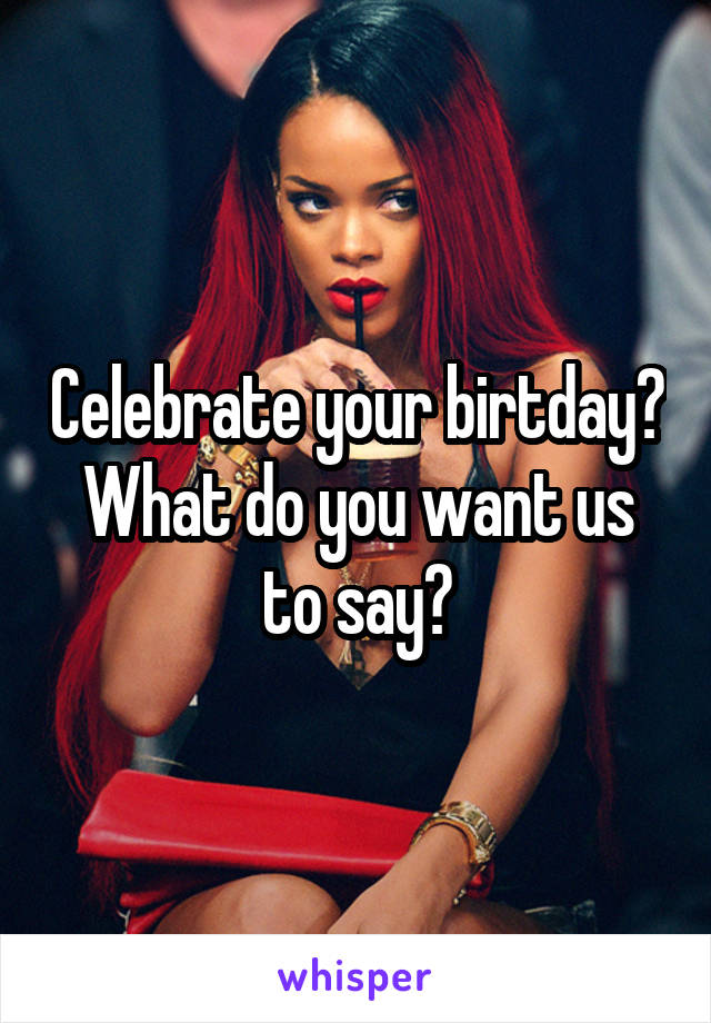 Celebrate your birtday?
What do you want us to say?