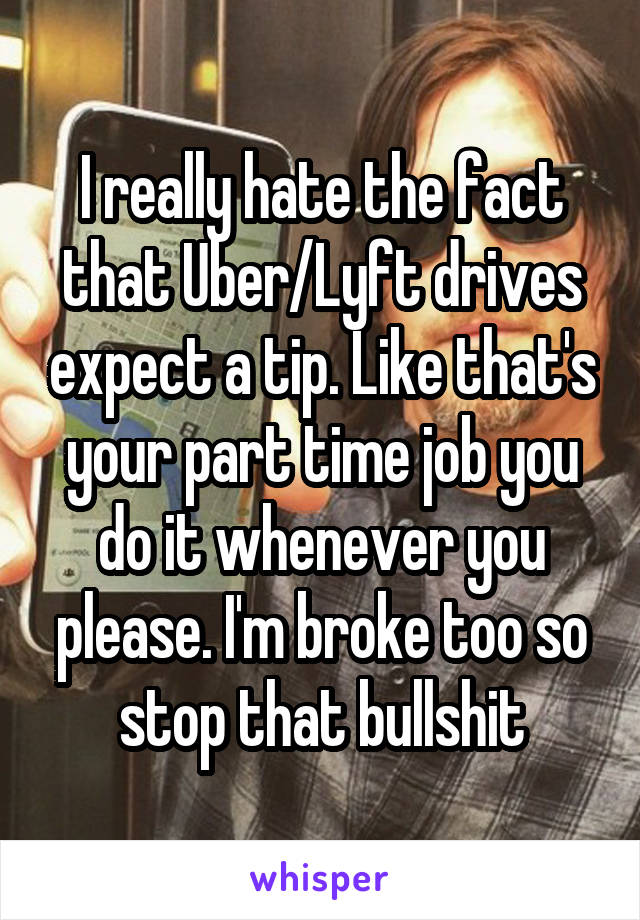 I really hate the fact that Uber/Lyft drives expect a tip. Like that's your part time job you do it whenever you please. I'm broke too so stop that bullshit