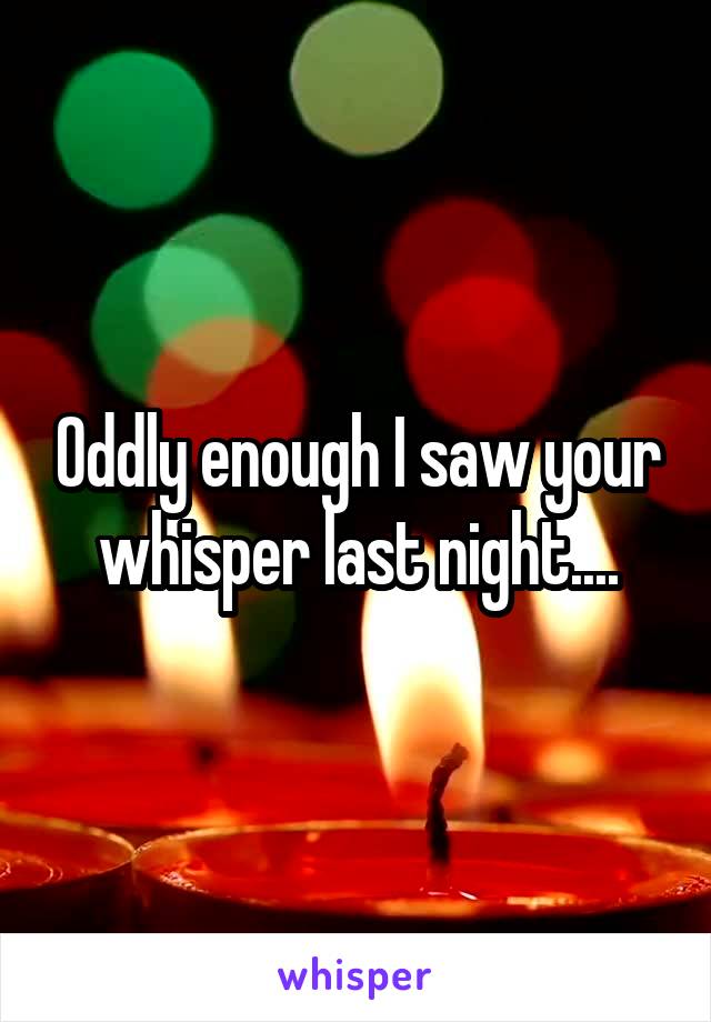 Oddly enough I saw your whisper last night....