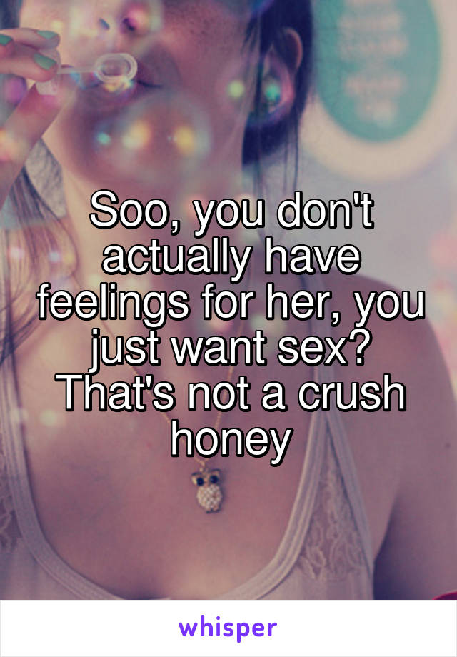 Soo, you don't actually have feelings for her, you just want sex? That's not a crush honey