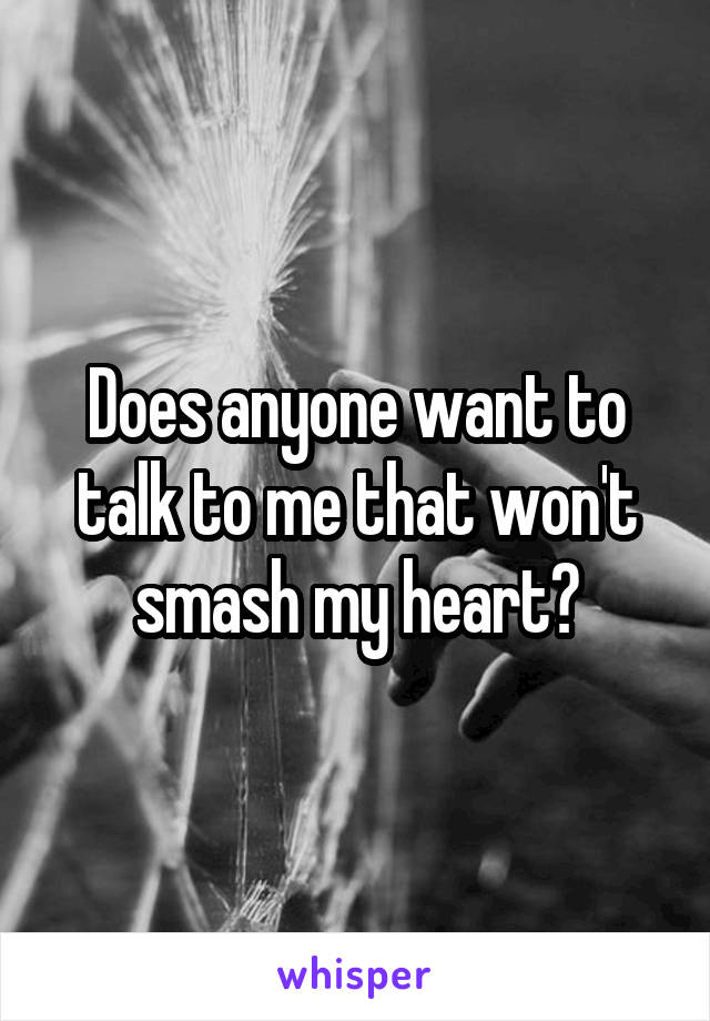 Does anyone want to talk to me that won't smash my heart?