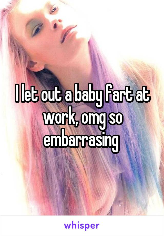 I let out a baby fart at work, omg so embarrasing 