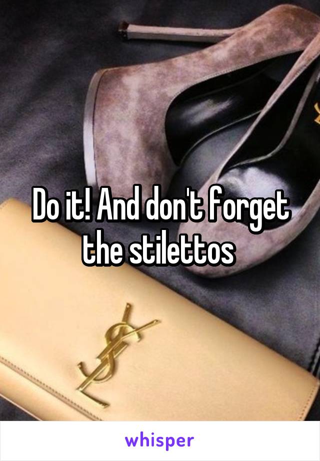 Do it! And don't forget the stilettos 