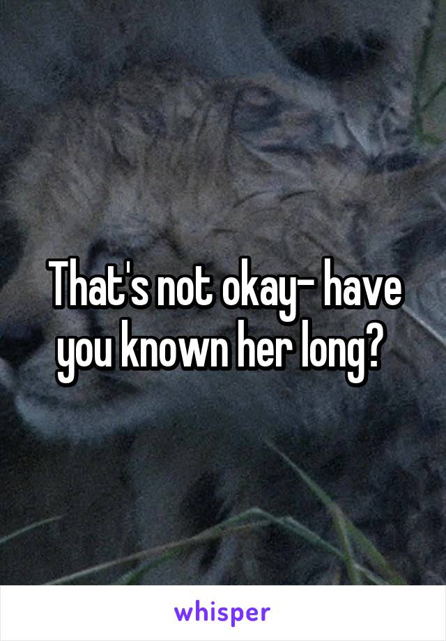 That's not okay- have you known her long? 