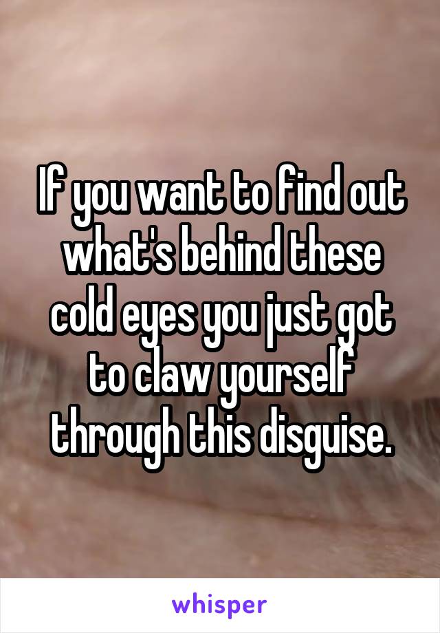 If you want to find out what's behind these cold eyes you just got to claw yourself through this disguise.