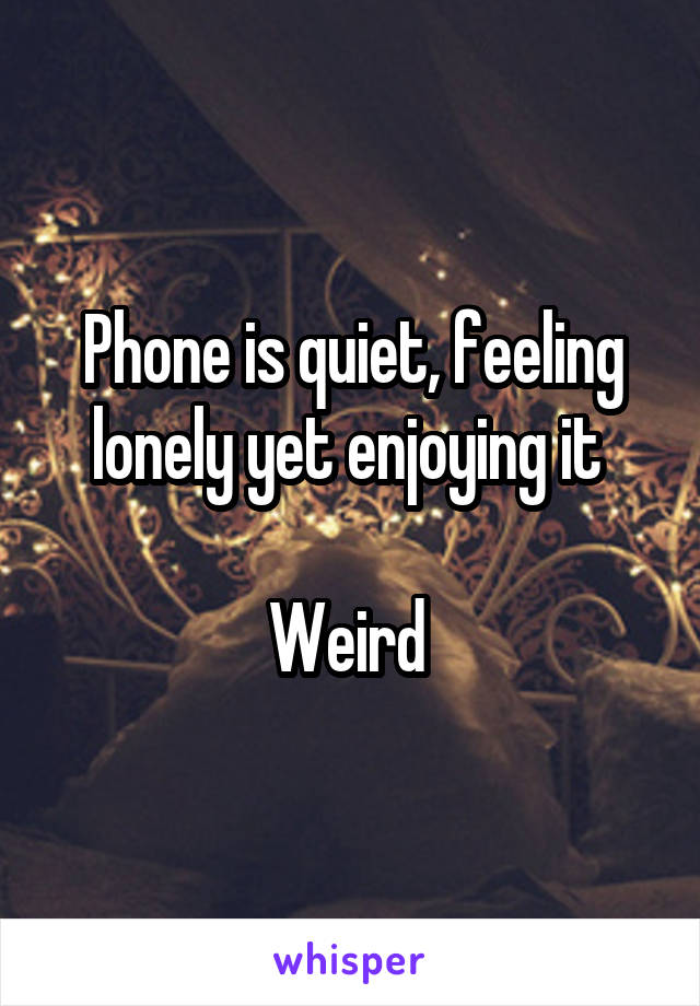 Phone is quiet, feeling lonely yet enjoying it 

Weird 