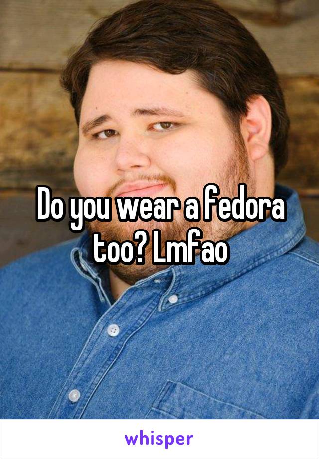 Do you wear a fedora too? Lmfao