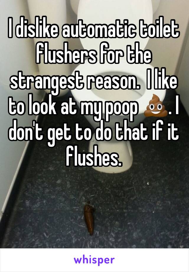 I dislike automatic toilet flushers for the strangest reason.  I like to look at my poop 💩. I don't get to do that if it flushes. 