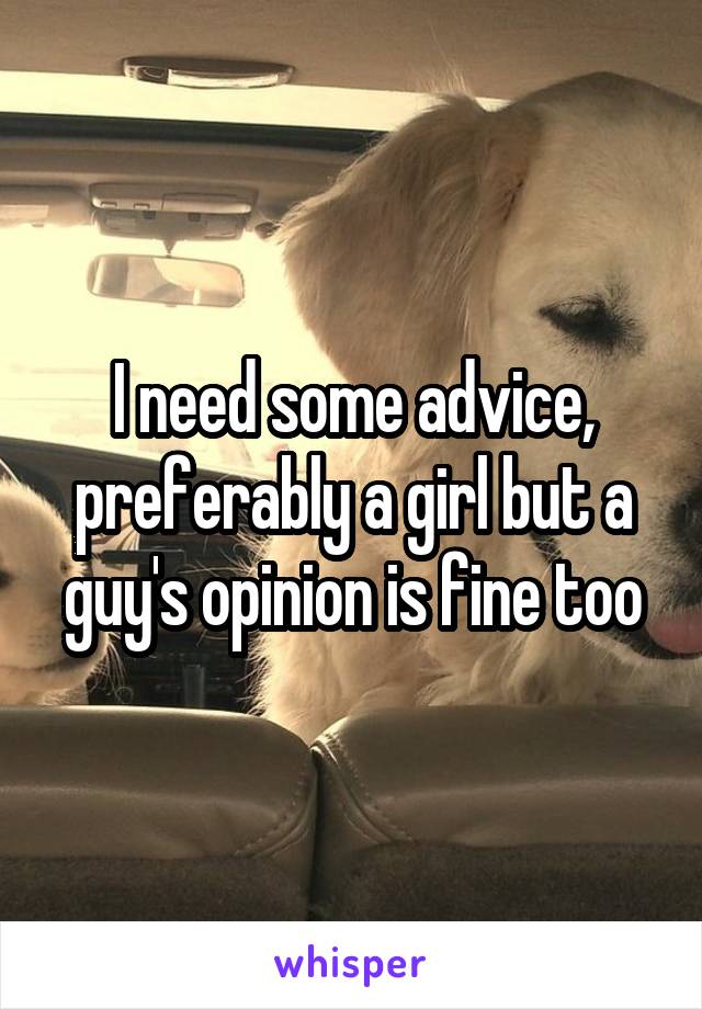 I need some advice, preferably a girl but a guy's opinion is fine too