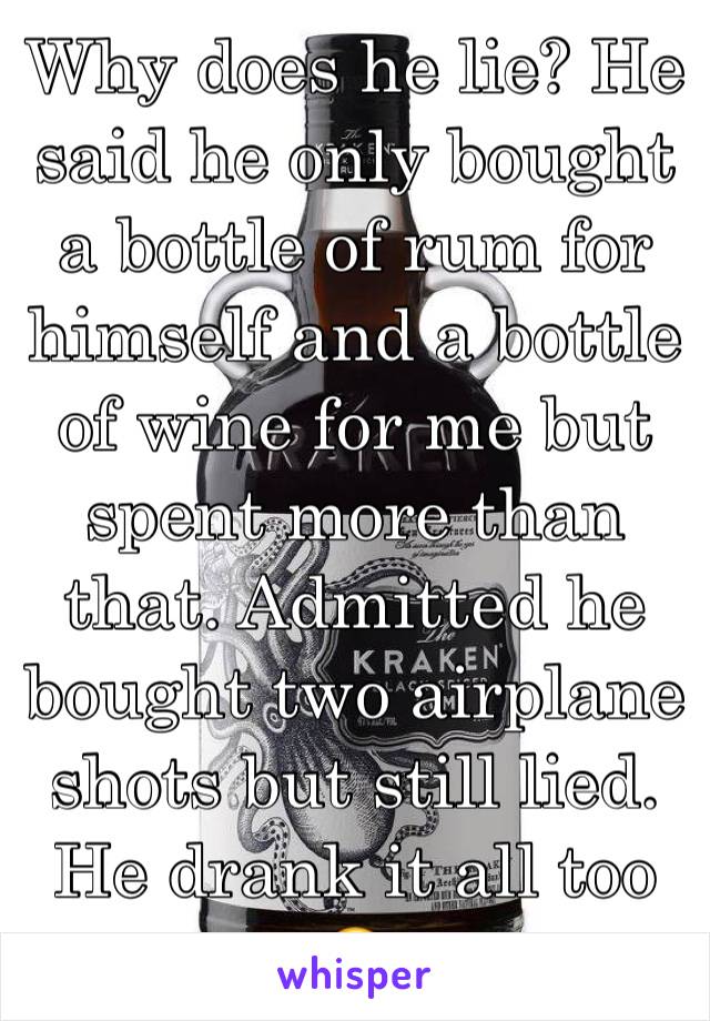 Why does he lie? He said he only bought a bottle of rum for himself and a bottle of wine for me but spent more than that. Admitted he bought two airplane shots but still lied. He drank it all too 😔