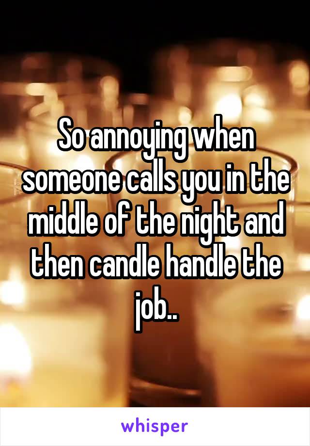 So annoying when someone calls you in the middle of the night and then candle handle the job..