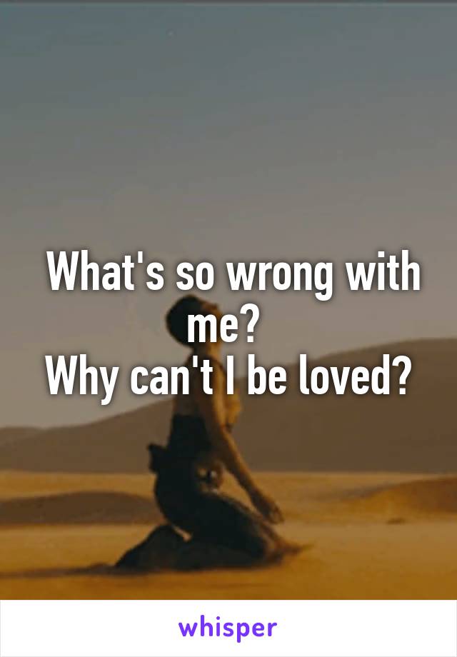  What's so wrong with me? 
Why can't I be loved?