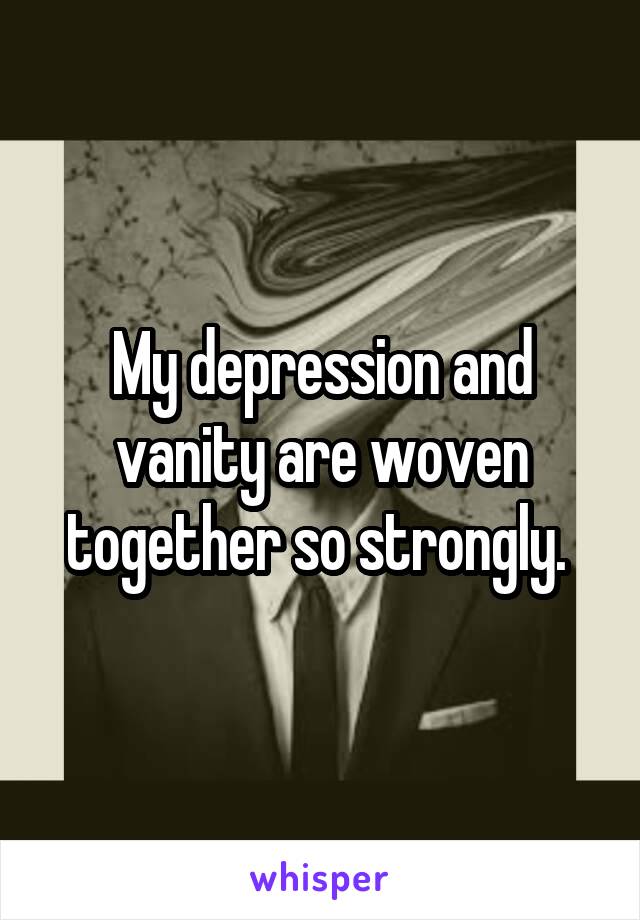 My depression and vanity are woven together so strongly. 