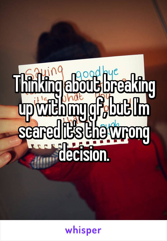 Thinking about breaking up with my gf, but I'm scared it's the wrong decision.