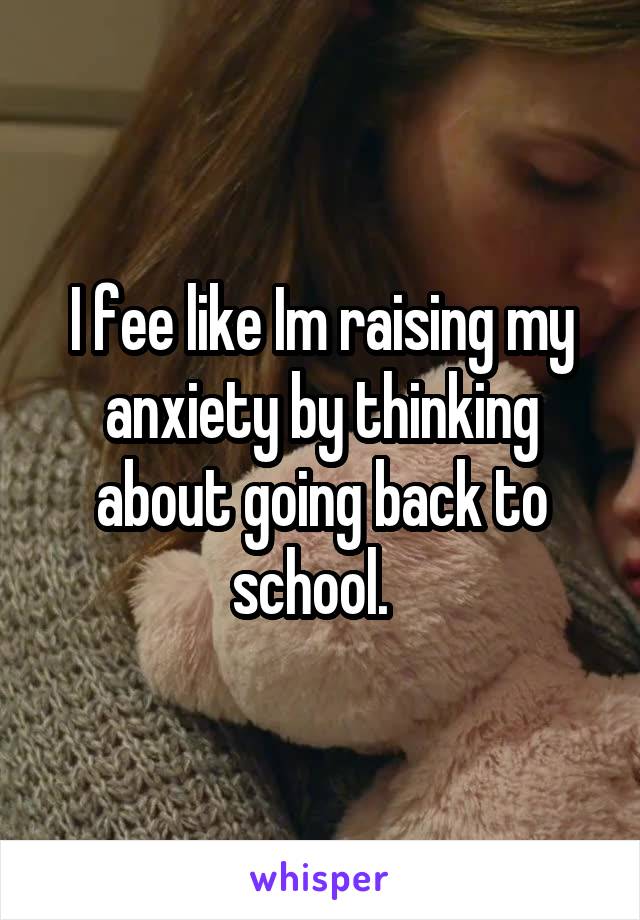 I fee like Im raising my anxiety by thinking about going back to school.  