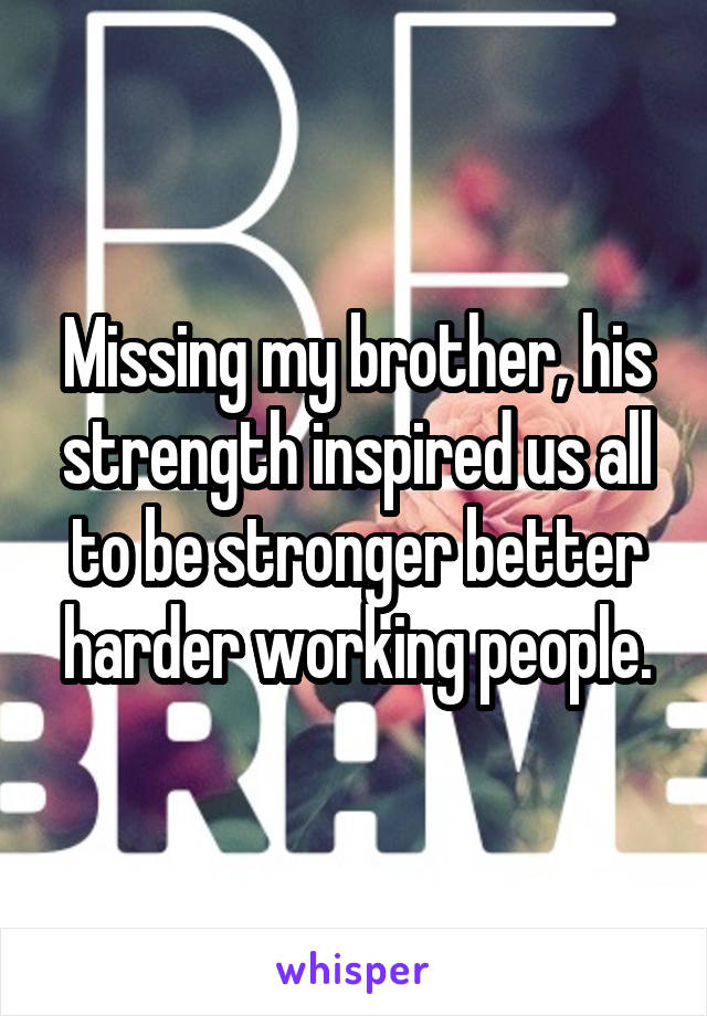 Missing my brother, his strength inspired us all to be stronger better harder working people.