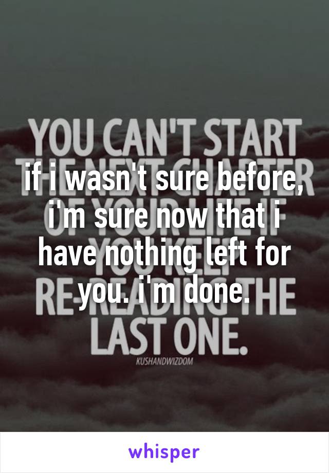 if i wasn't sure before, i'm sure now that i have nothing left for you. i'm done.