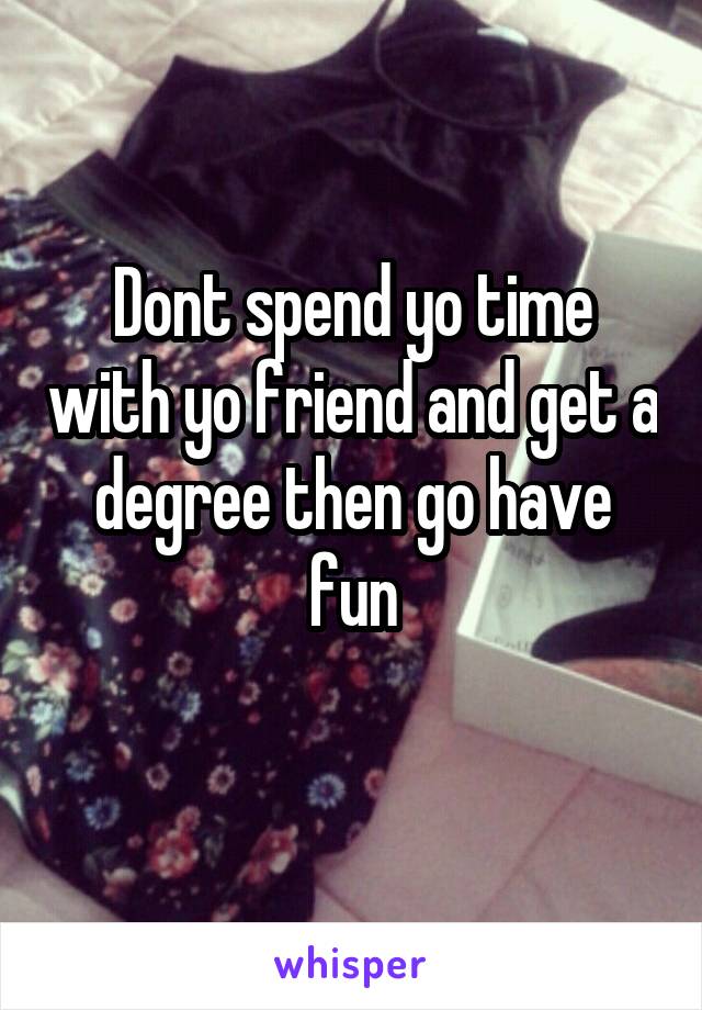 Dont spend yo time with yo friend and get a degree then go have fun
