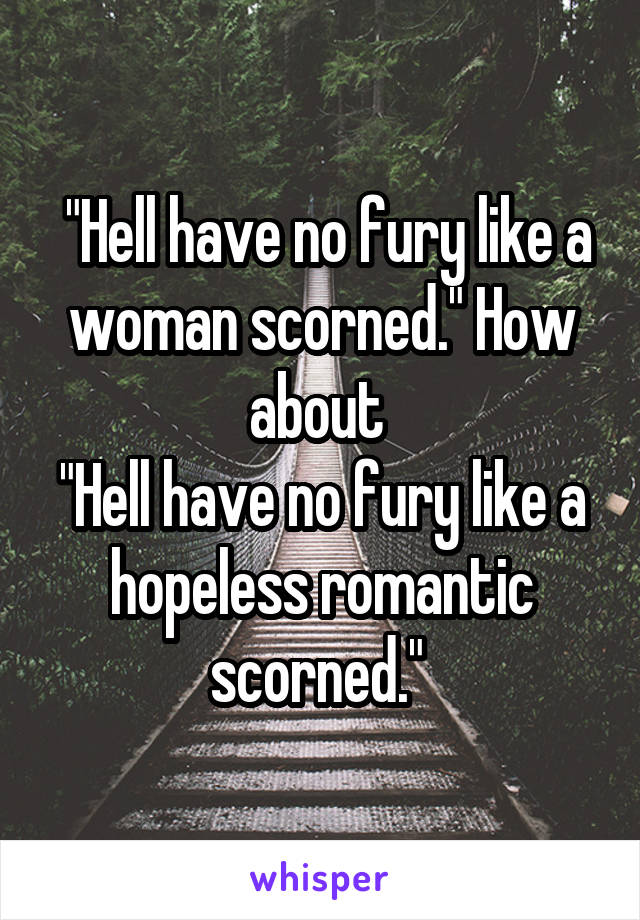  "Hell have no fury like a woman scorned." How about 
"Hell have no fury like a hopeless romantic scorned." 