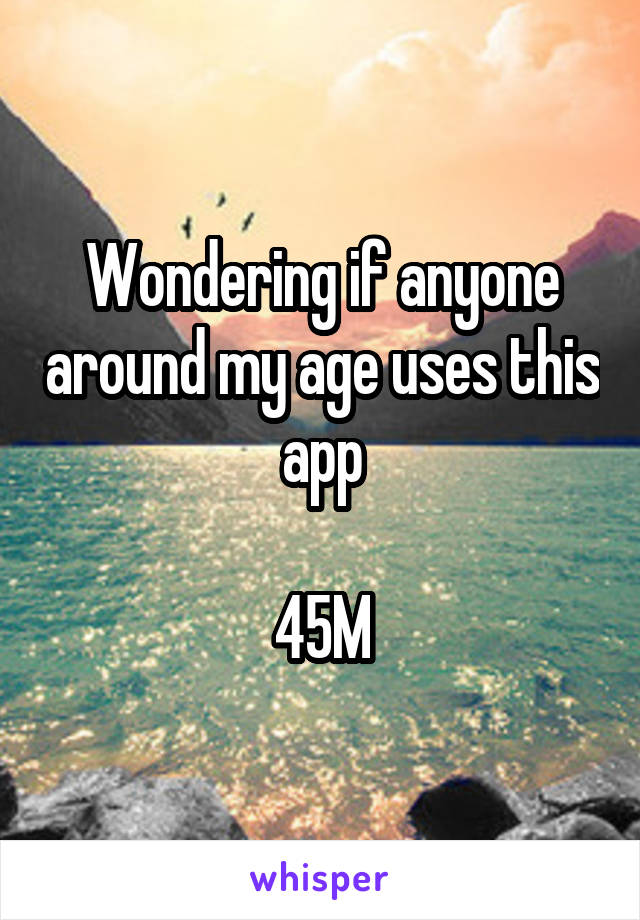 Wondering if anyone around my age uses this app

45M