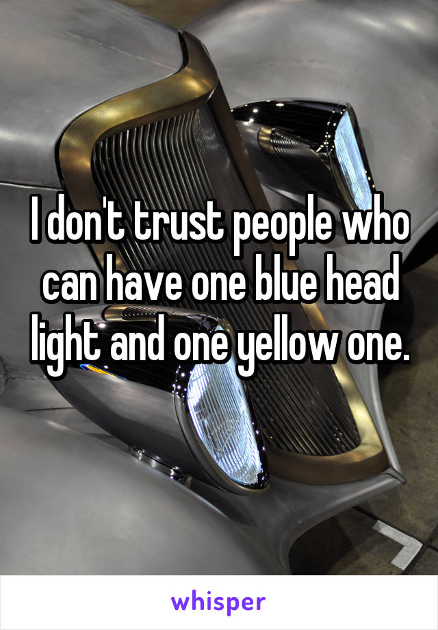 I don't trust people who can have one blue head light and one yellow one. 