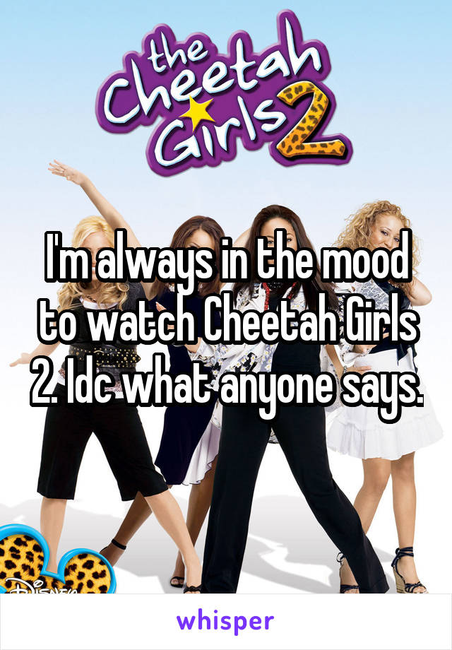 I'm always in the mood to watch Cheetah Girls 2. Idc what anyone says.