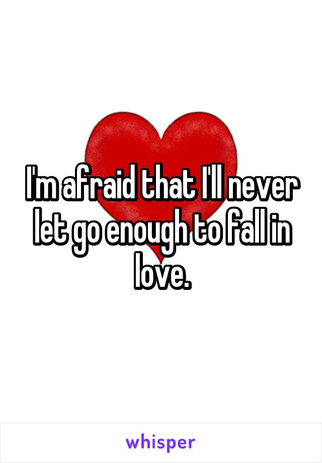 I'm afraid that I'll never let go enough to fall in love.