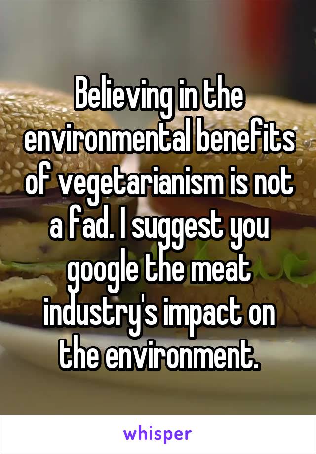 Believing in the environmental benefits of vegetarianism is not a fad. I suggest you google the meat industry's impact on the environment.