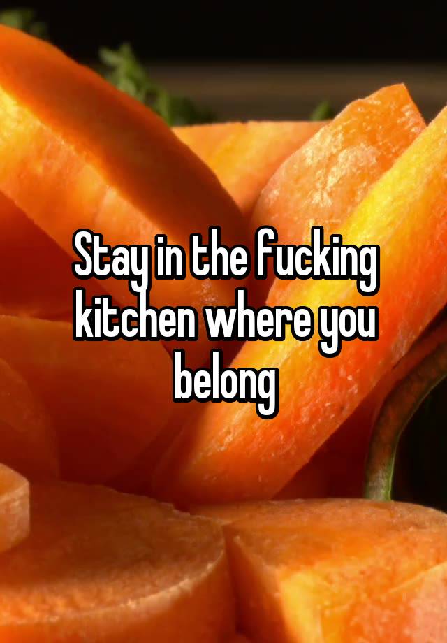 Stay In The Fucking Kitchen Where You Belong
