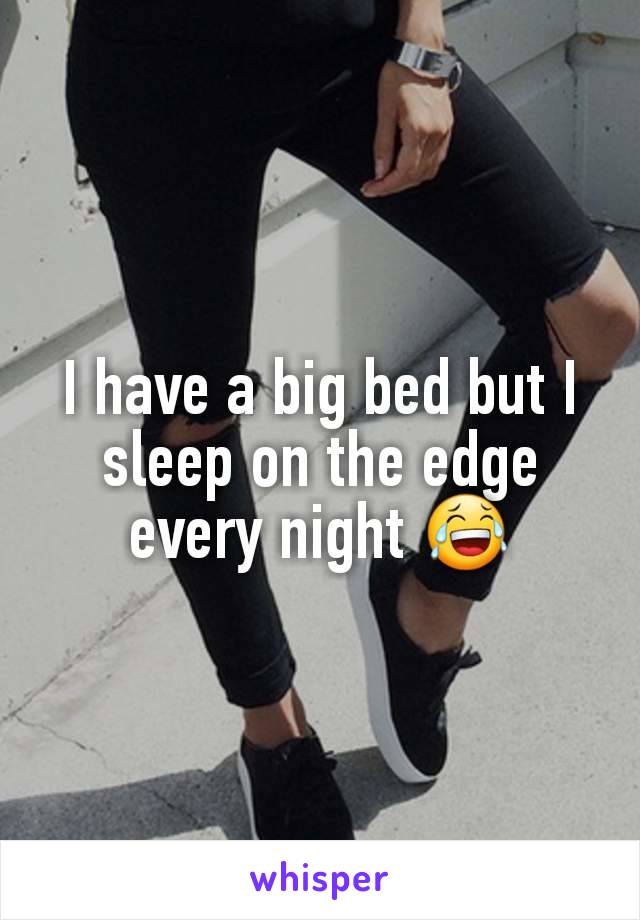 I have a big bed but I sleep on the edge every night 😂