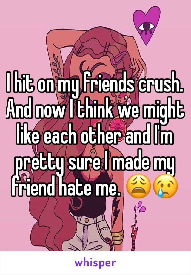 I hit on my friends crush. And now I think we might like each other and I'm pretty sure I made my friend hate me. 😩😢