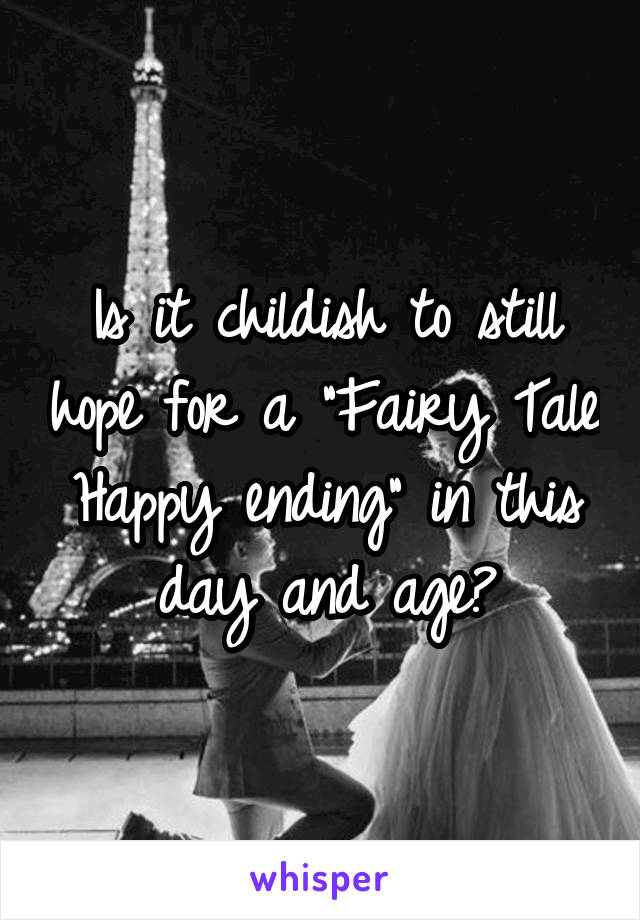 Is it childish to still hope for a "Fairy Tale Happy ending" in this day and age?