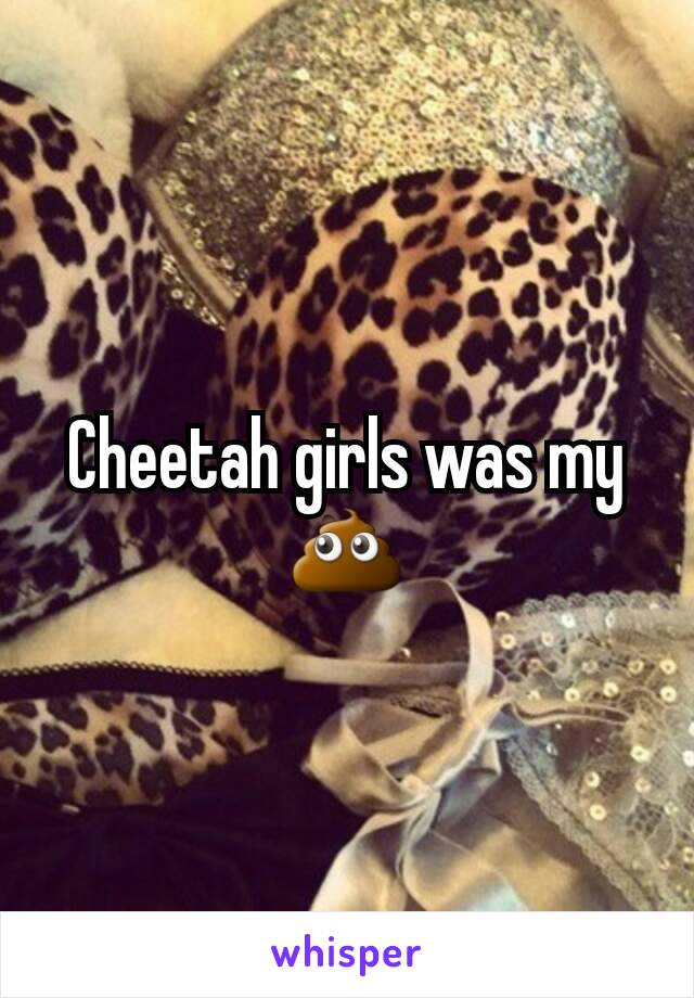 Cheetah girls was my 💩