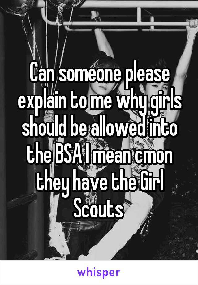 Can someone please explain to me why girls should be allowed into the BSA I mean cmon they have the Girl Scouts 