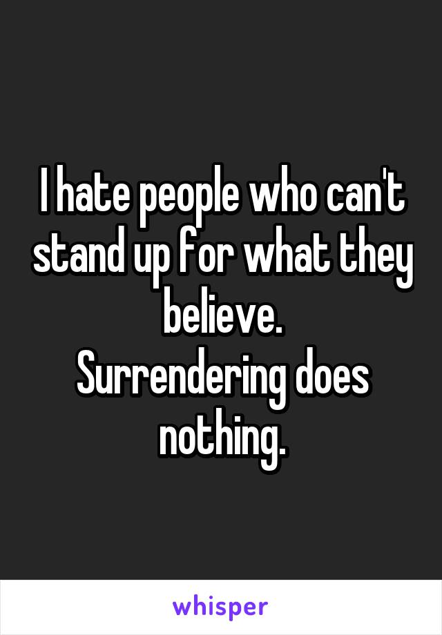 I hate people who can't stand up for what they believe.
Surrendering does nothing.