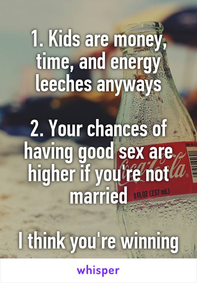 1. Kids are money, time, and energy leeches anyways

2. Your chances of having good sex are higher if you're not married

I think you're winning