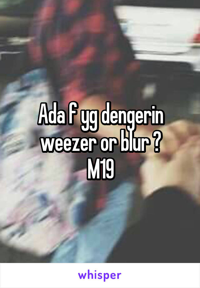 Ada f yg dengerin weezer or blur ?
M19