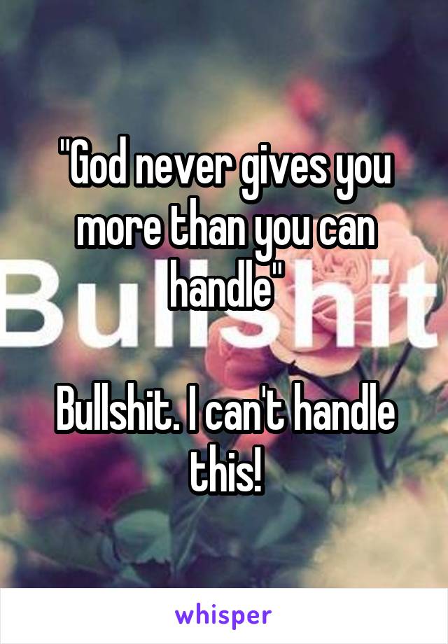 "God never gives you more than you can handle"

Bullshit. I can't handle this!