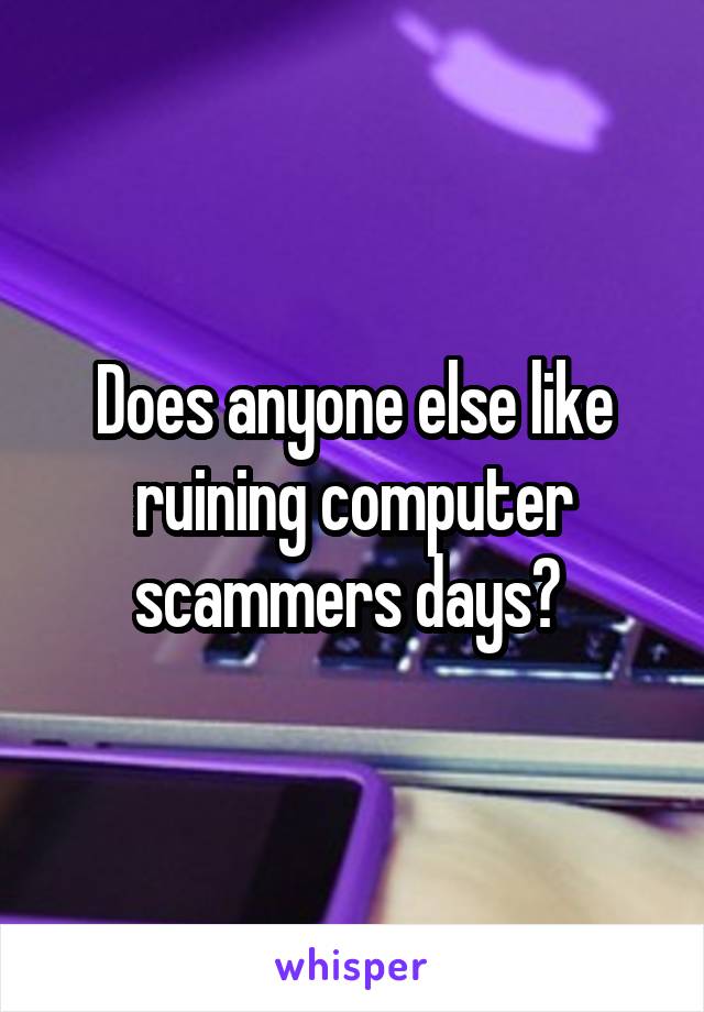 Does anyone else like ruining computer scammers days? 