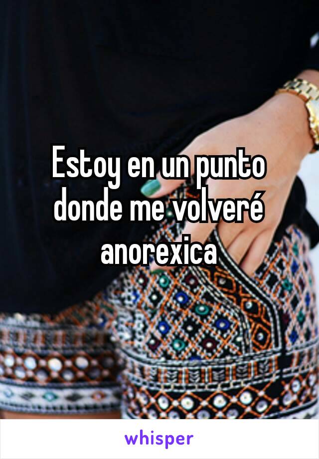 Estoy en un punto donde me volveré anorexica