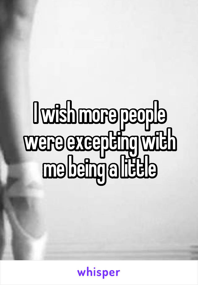 I wish more people were excepting with me being a little