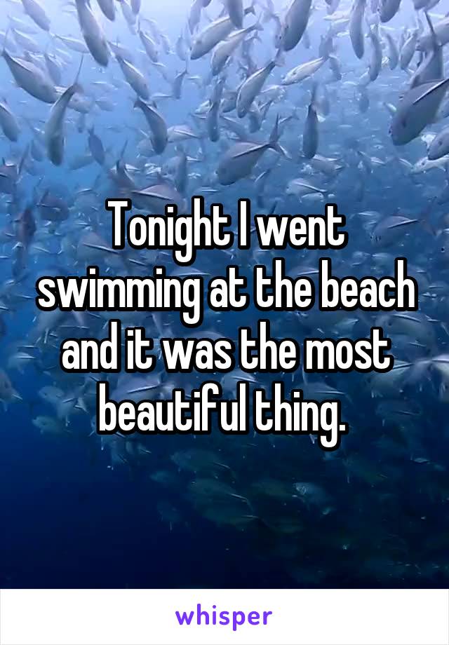 Tonight I went swimming at the beach and it was the most beautiful thing. 