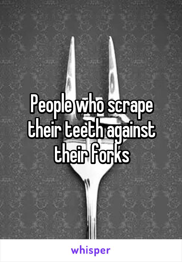 People who scrape their teeth against their forks