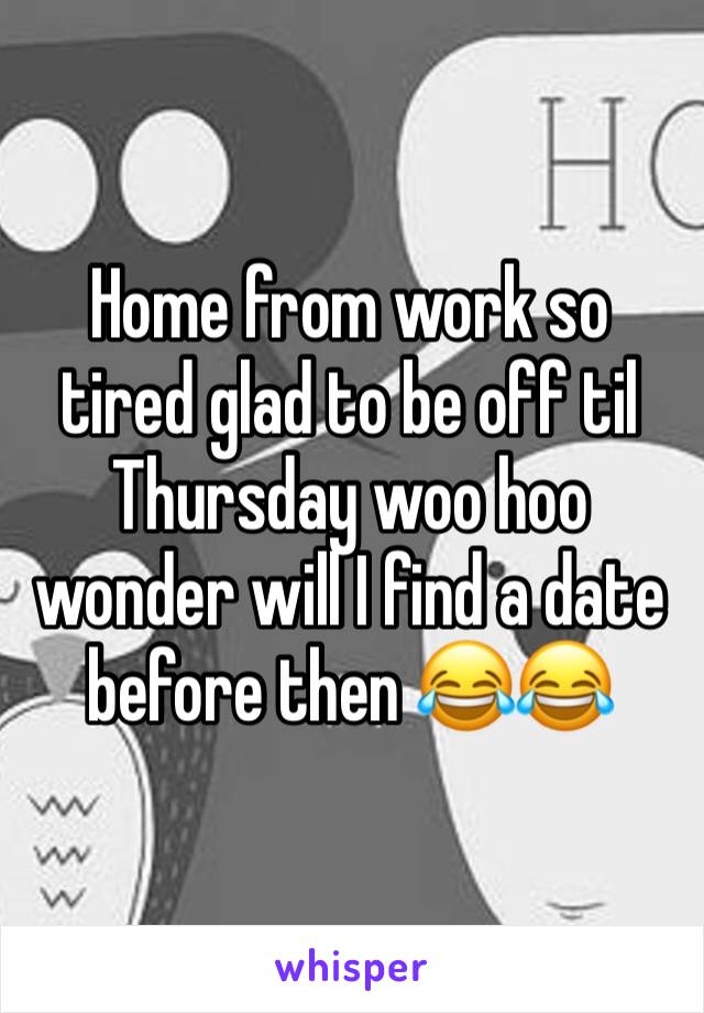 Home from work so tired glad to be off til Thursday woo hoo wonder will I find a date before then 😂😂