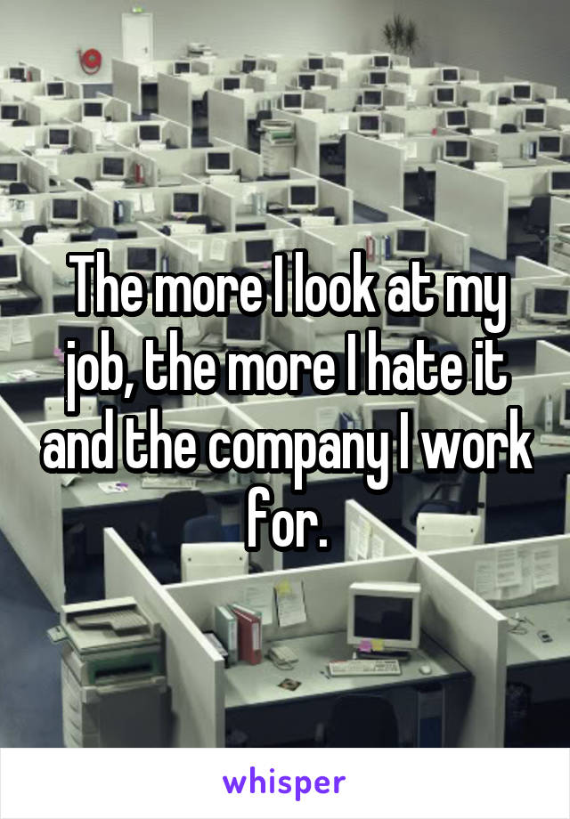 The more I look at my job, the more I hate it and the company I work for.