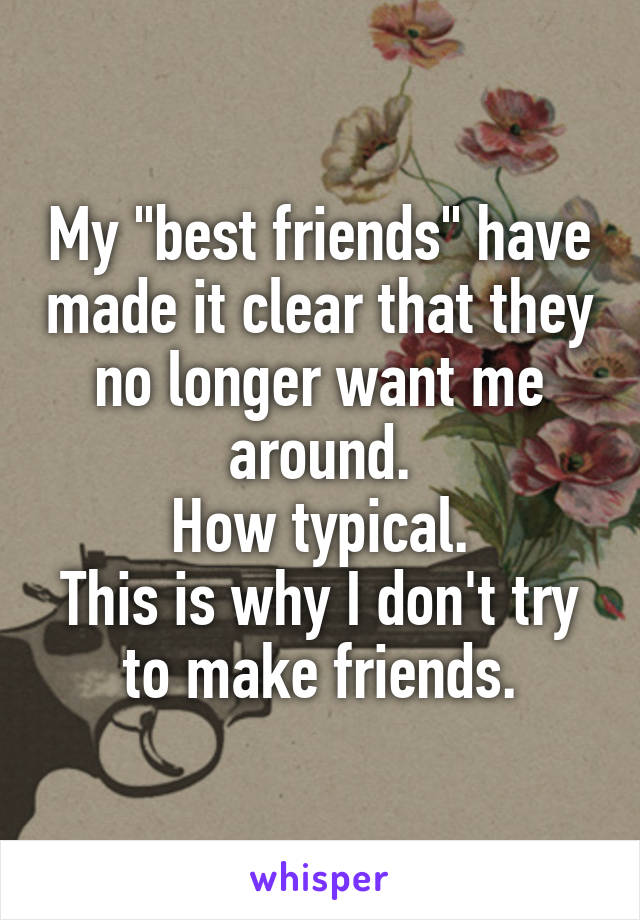 My "best friends" have made it clear that they no longer want me around.
How typical.
This is why I don't try to make friends.