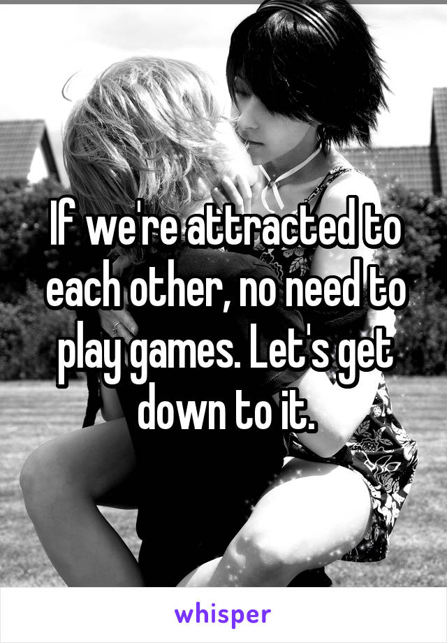 If we're attracted to each other, no need to play games. Let's get down to it.